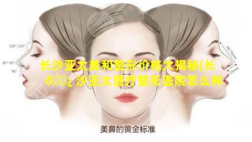 长沙亚太美和整形价格大揭秘(长 🌿 沙亚太医疗整形医院怎么样)